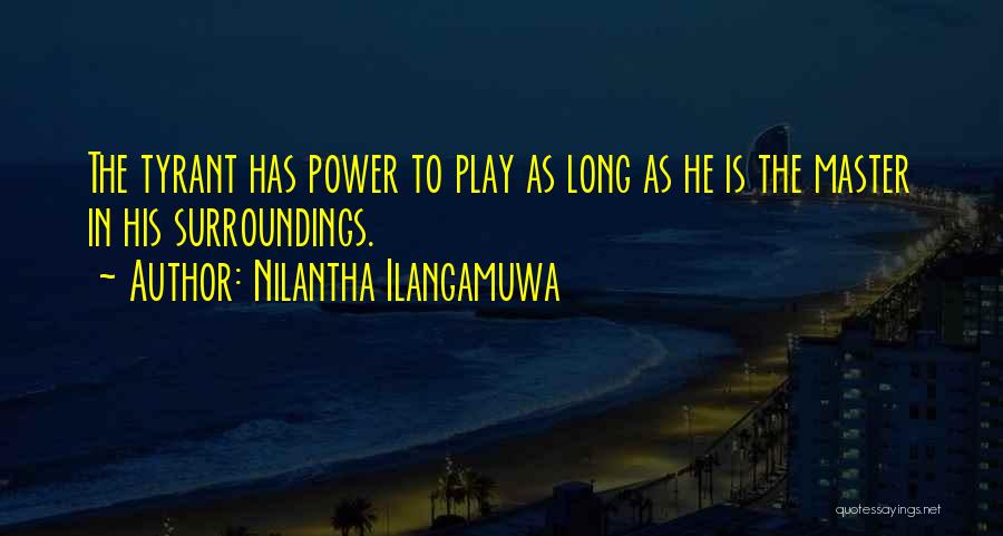 Nilantha Ilangamuwa Quotes: The Tyrant Has Power To Play As Long As He Is The Master In His Surroundings.