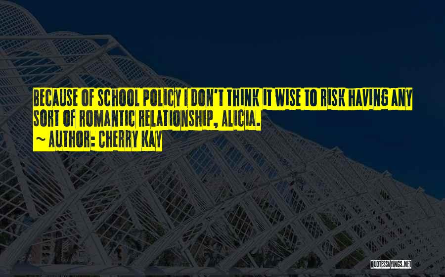 Cherry Kay Quotes: Because Of School Policy I Don't Think It Wise To Risk Having Any Sort Of Romantic Relationship, Alicia.