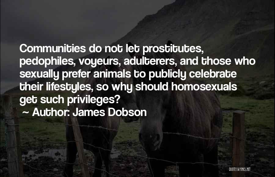 James Dobson Quotes: Communities Do Not Let Prostitutes, Pedophiles, Voyeurs, Adulterers, And Those Who Sexually Prefer Animals To Publicly Celebrate Their Lifestyles, So