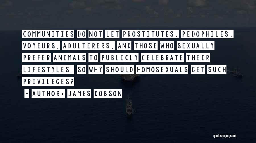 James Dobson Quotes: Communities Do Not Let Prostitutes, Pedophiles, Voyeurs, Adulterers, And Those Who Sexually Prefer Animals To Publicly Celebrate Their Lifestyles, So