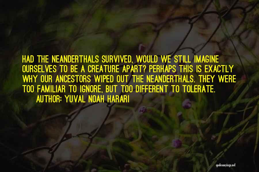 Yuval Noah Harari Quotes: Had The Neanderthals Survived, Would We Still Imagine Ourselves To Be A Creature Apart? Perhaps This Is Exactly Why Our