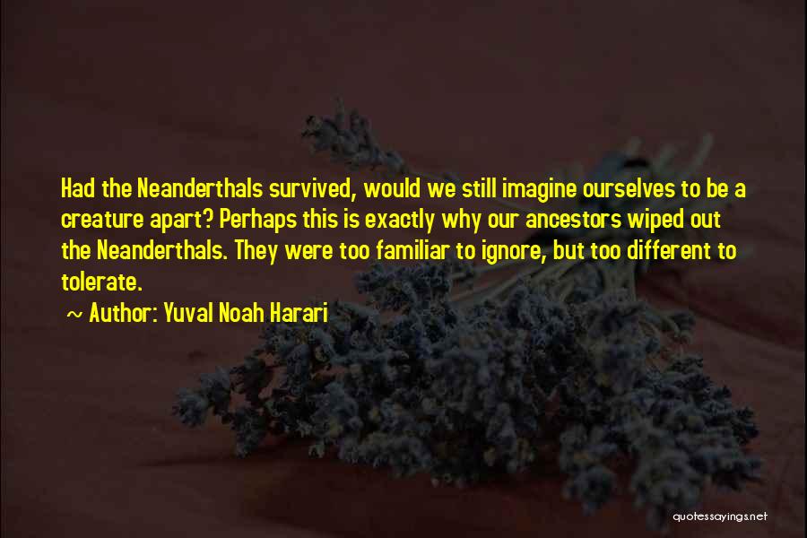 Yuval Noah Harari Quotes: Had The Neanderthals Survived, Would We Still Imagine Ourselves To Be A Creature Apart? Perhaps This Is Exactly Why Our