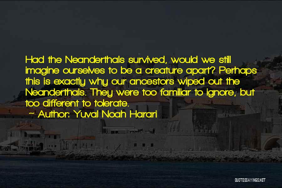 Yuval Noah Harari Quotes: Had The Neanderthals Survived, Would We Still Imagine Ourselves To Be A Creature Apart? Perhaps This Is Exactly Why Our