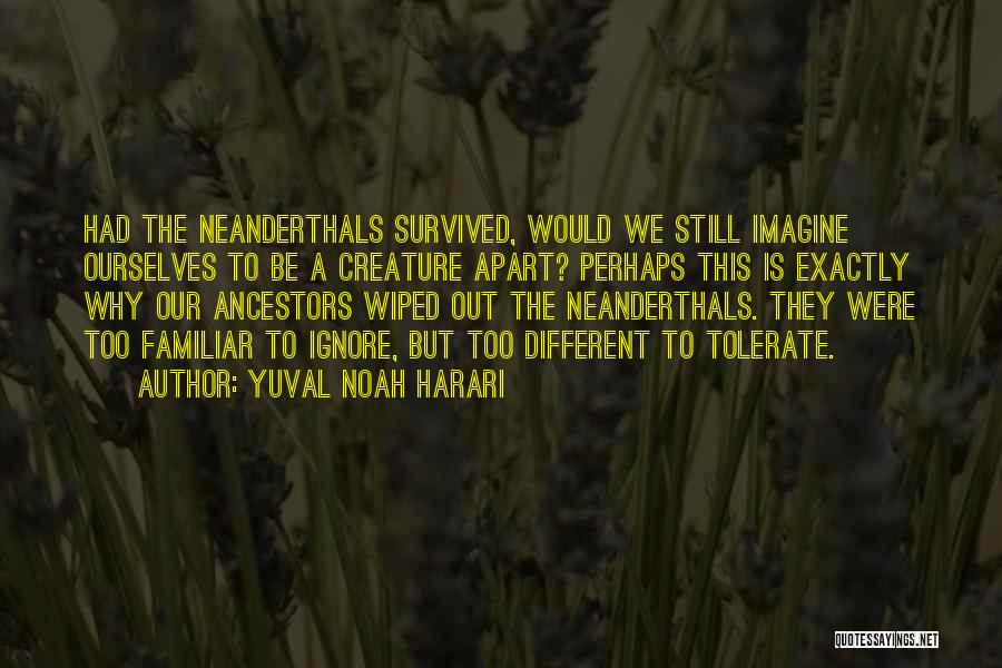 Yuval Noah Harari Quotes: Had The Neanderthals Survived, Would We Still Imagine Ourselves To Be A Creature Apart? Perhaps This Is Exactly Why Our