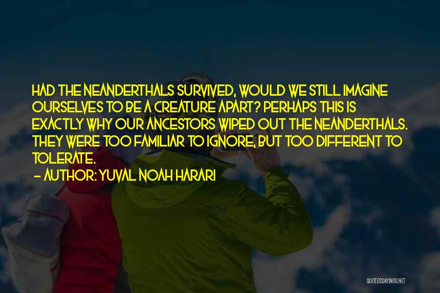 Yuval Noah Harari Quotes: Had The Neanderthals Survived, Would We Still Imagine Ourselves To Be A Creature Apart? Perhaps This Is Exactly Why Our