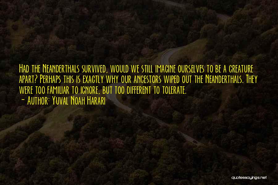 Yuval Noah Harari Quotes: Had The Neanderthals Survived, Would We Still Imagine Ourselves To Be A Creature Apart? Perhaps This Is Exactly Why Our