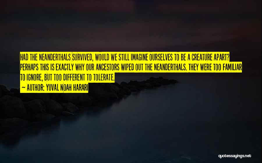 Yuval Noah Harari Quotes: Had The Neanderthals Survived, Would We Still Imagine Ourselves To Be A Creature Apart? Perhaps This Is Exactly Why Our