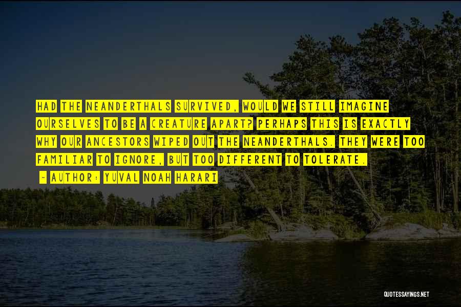 Yuval Noah Harari Quotes: Had The Neanderthals Survived, Would We Still Imagine Ourselves To Be A Creature Apart? Perhaps This Is Exactly Why Our