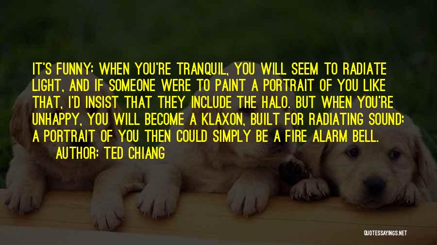 Ted Chiang Quotes: It's Funny: When You're Tranquil, You Will Seem To Radiate Light, And If Someone Were To Paint A Portrait Of