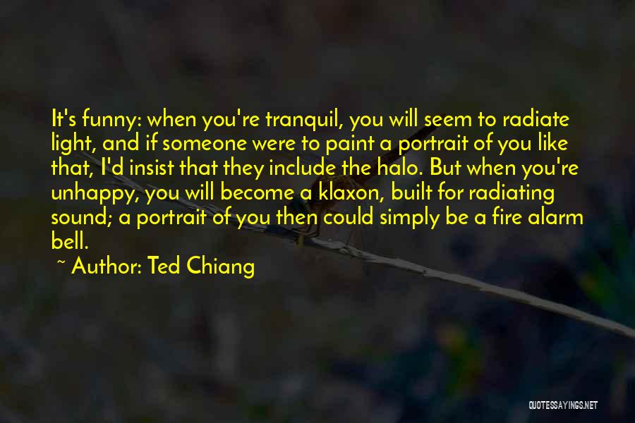 Ted Chiang Quotes: It's Funny: When You're Tranquil, You Will Seem To Radiate Light, And If Someone Were To Paint A Portrait Of