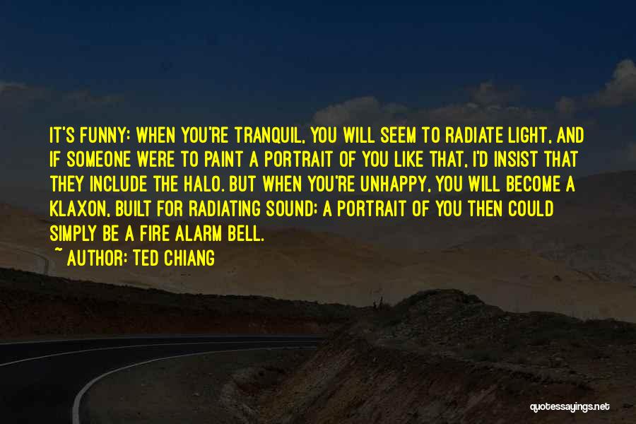 Ted Chiang Quotes: It's Funny: When You're Tranquil, You Will Seem To Radiate Light, And If Someone Were To Paint A Portrait Of