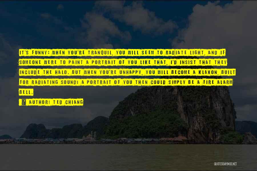 Ted Chiang Quotes: It's Funny: When You're Tranquil, You Will Seem To Radiate Light, And If Someone Were To Paint A Portrait Of