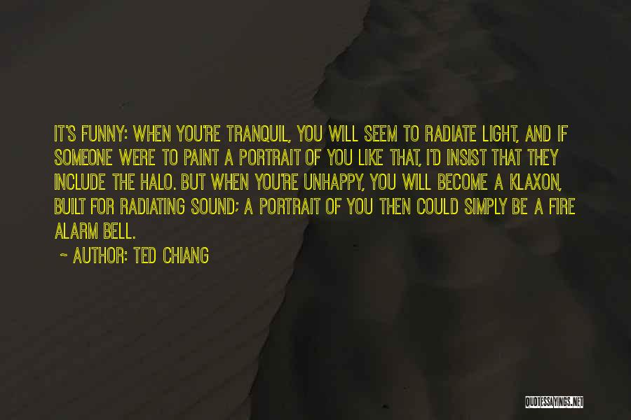 Ted Chiang Quotes: It's Funny: When You're Tranquil, You Will Seem To Radiate Light, And If Someone Were To Paint A Portrait Of