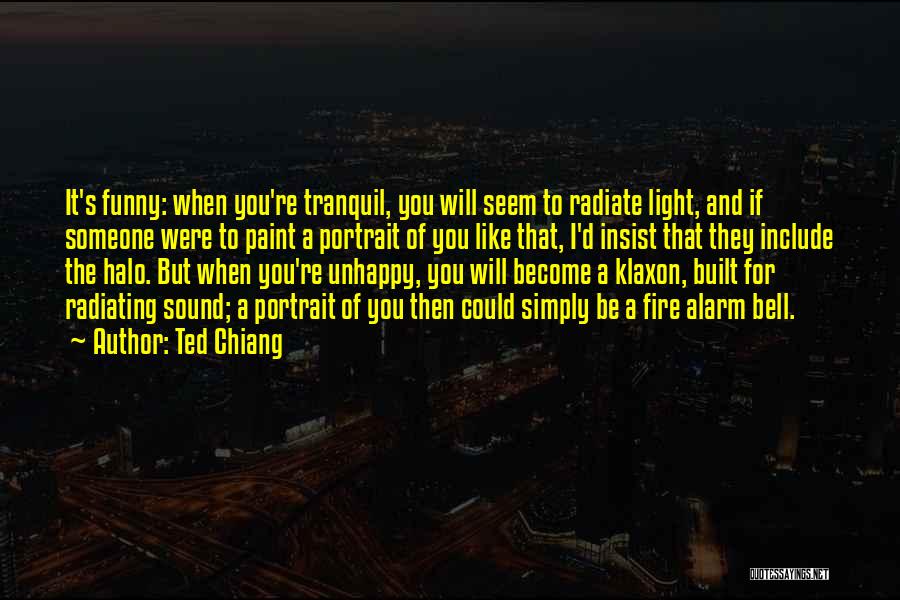 Ted Chiang Quotes: It's Funny: When You're Tranquil, You Will Seem To Radiate Light, And If Someone Were To Paint A Portrait Of