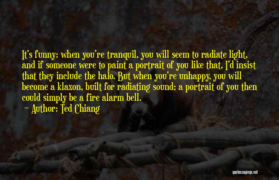 Ted Chiang Quotes: It's Funny: When You're Tranquil, You Will Seem To Radiate Light, And If Someone Were To Paint A Portrait Of