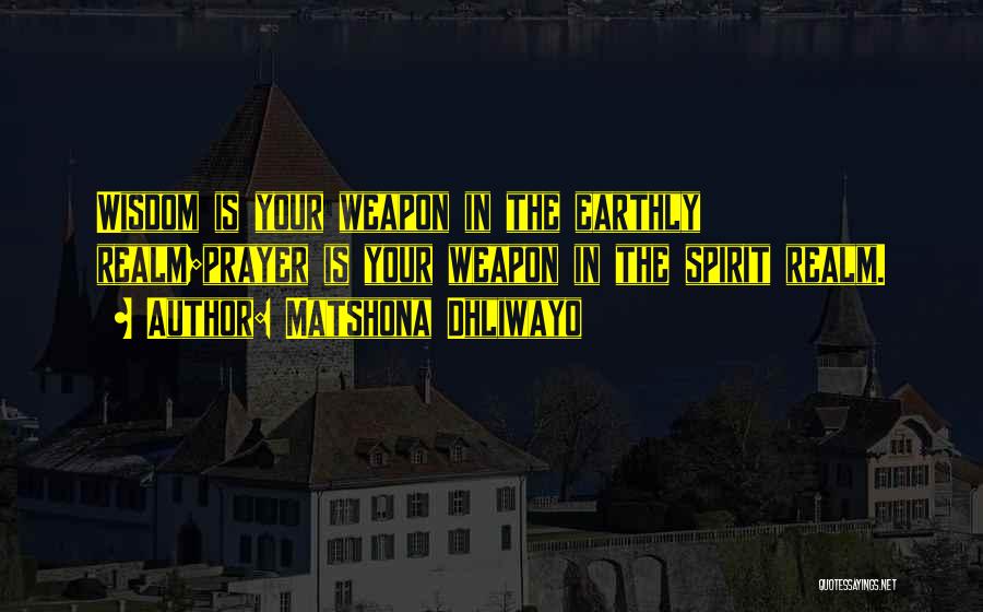 Matshona Dhliwayo Quotes: Wisdom Is Your Weapon In The Earthly Realm;prayer Is Your Weapon In The Spirit Realm.