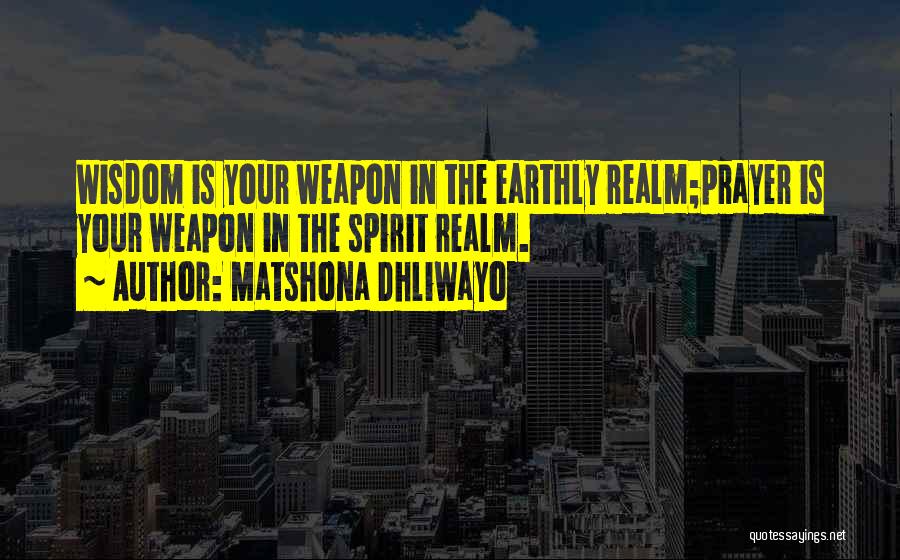 Matshona Dhliwayo Quotes: Wisdom Is Your Weapon In The Earthly Realm;prayer Is Your Weapon In The Spirit Realm.