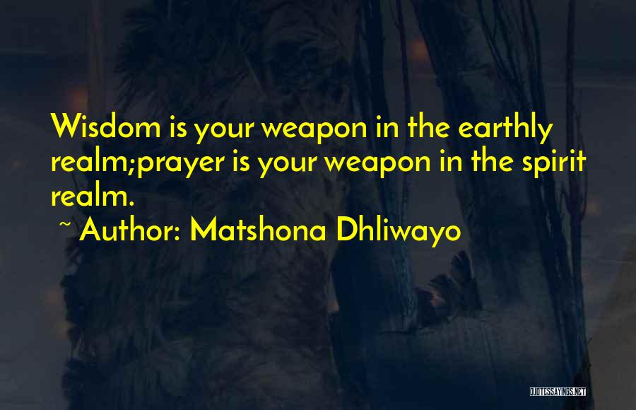 Matshona Dhliwayo Quotes: Wisdom Is Your Weapon In The Earthly Realm;prayer Is Your Weapon In The Spirit Realm.