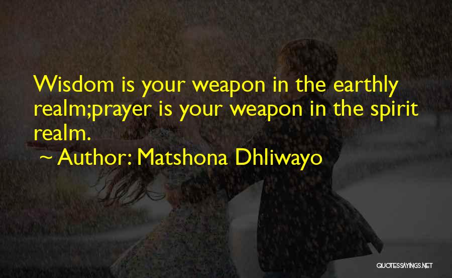 Matshona Dhliwayo Quotes: Wisdom Is Your Weapon In The Earthly Realm;prayer Is Your Weapon In The Spirit Realm.