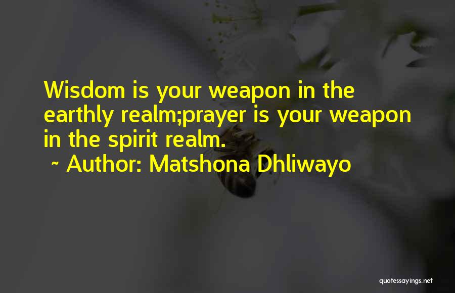 Matshona Dhliwayo Quotes: Wisdom Is Your Weapon In The Earthly Realm;prayer Is Your Weapon In The Spirit Realm.