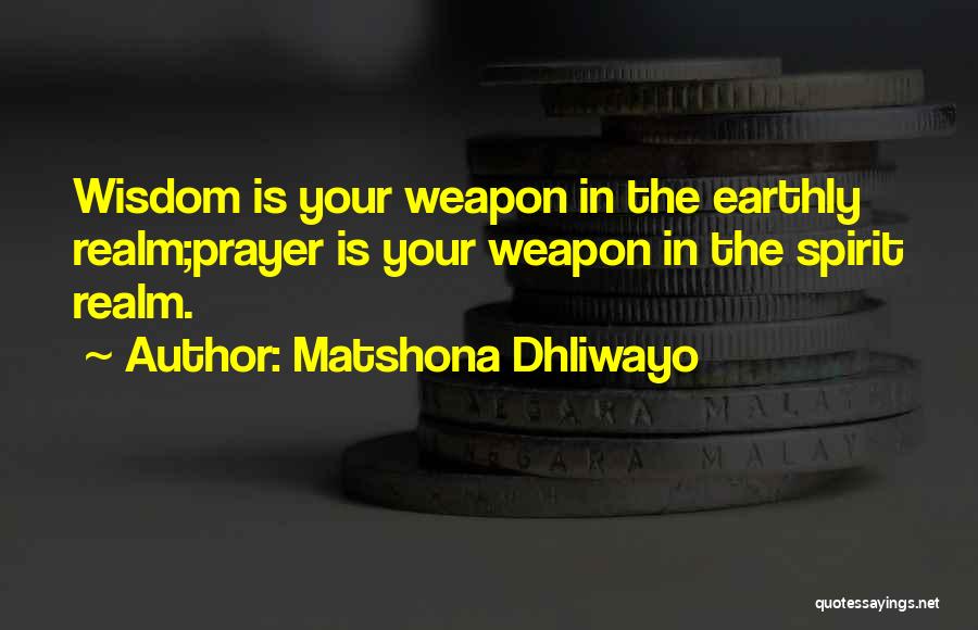 Matshona Dhliwayo Quotes: Wisdom Is Your Weapon In The Earthly Realm;prayer Is Your Weapon In The Spirit Realm.