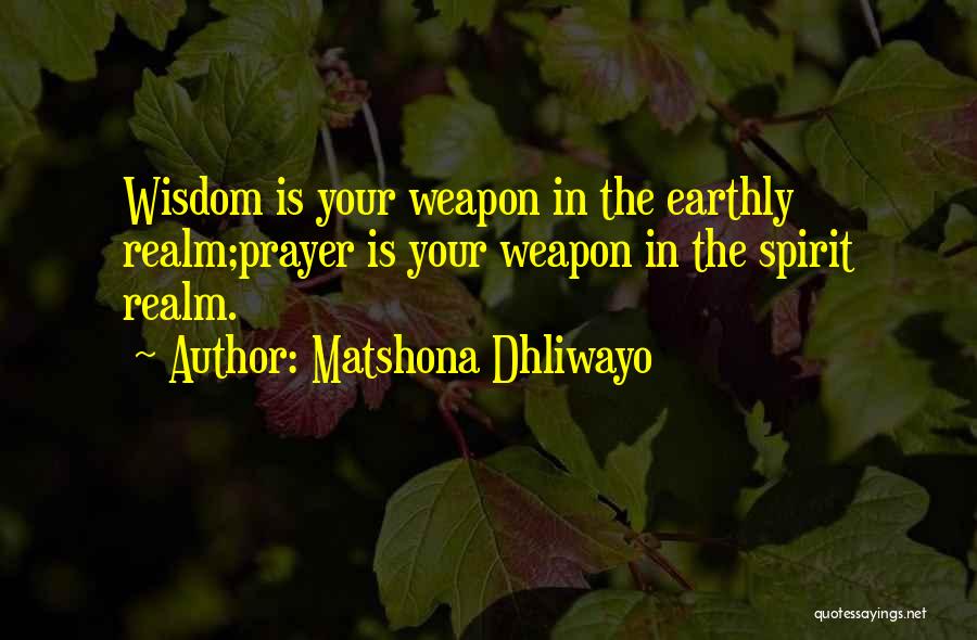 Matshona Dhliwayo Quotes: Wisdom Is Your Weapon In The Earthly Realm;prayer Is Your Weapon In The Spirit Realm.