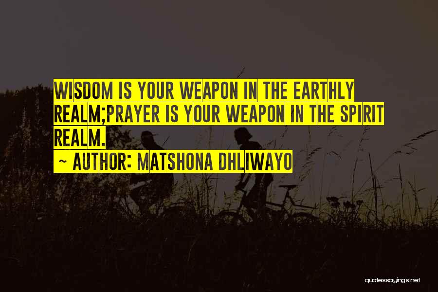 Matshona Dhliwayo Quotes: Wisdom Is Your Weapon In The Earthly Realm;prayer Is Your Weapon In The Spirit Realm.