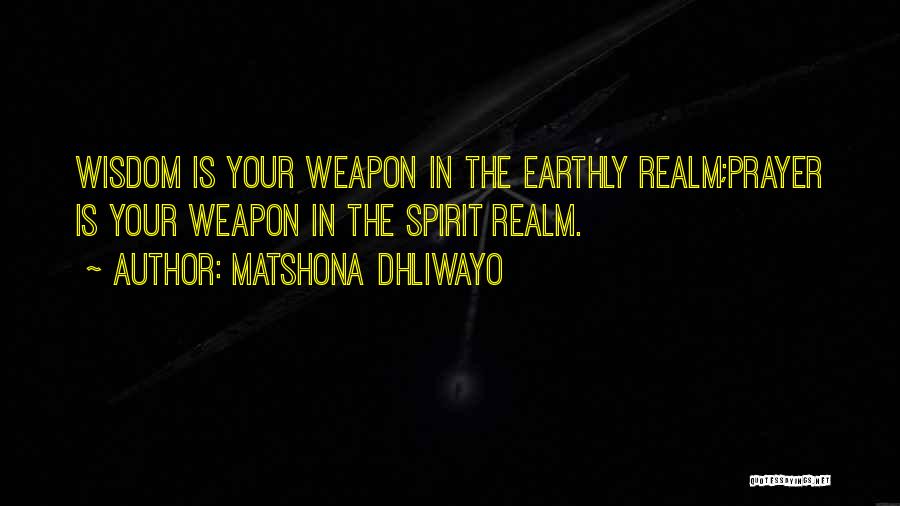 Matshona Dhliwayo Quotes: Wisdom Is Your Weapon In The Earthly Realm;prayer Is Your Weapon In The Spirit Realm.