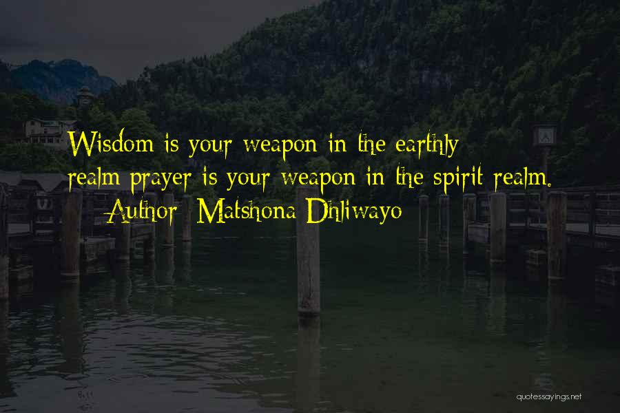 Matshona Dhliwayo Quotes: Wisdom Is Your Weapon In The Earthly Realm;prayer Is Your Weapon In The Spirit Realm.