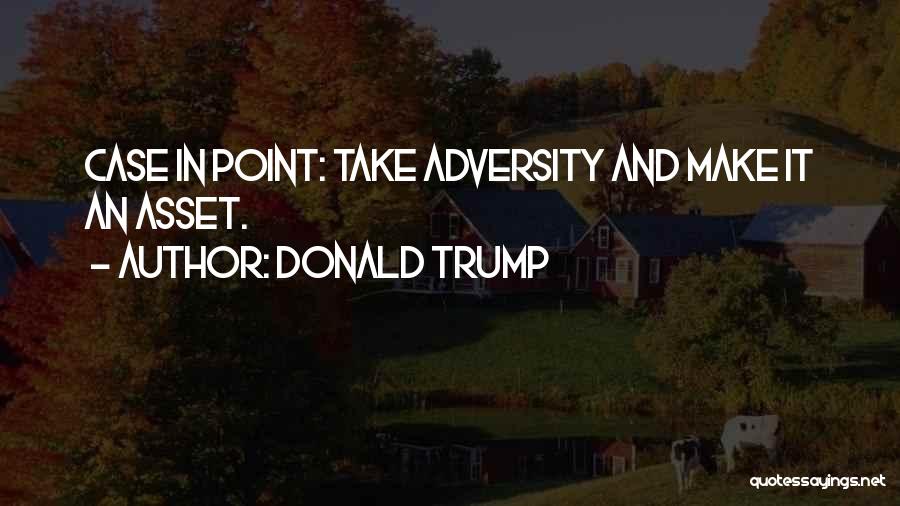 Donald Trump Quotes: Case In Point: Take Adversity And Make It An Asset.