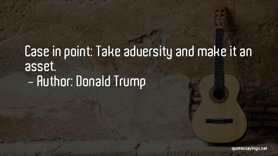 Donald Trump Quotes: Case In Point: Take Adversity And Make It An Asset.