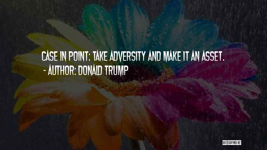 Donald Trump Quotes: Case In Point: Take Adversity And Make It An Asset.