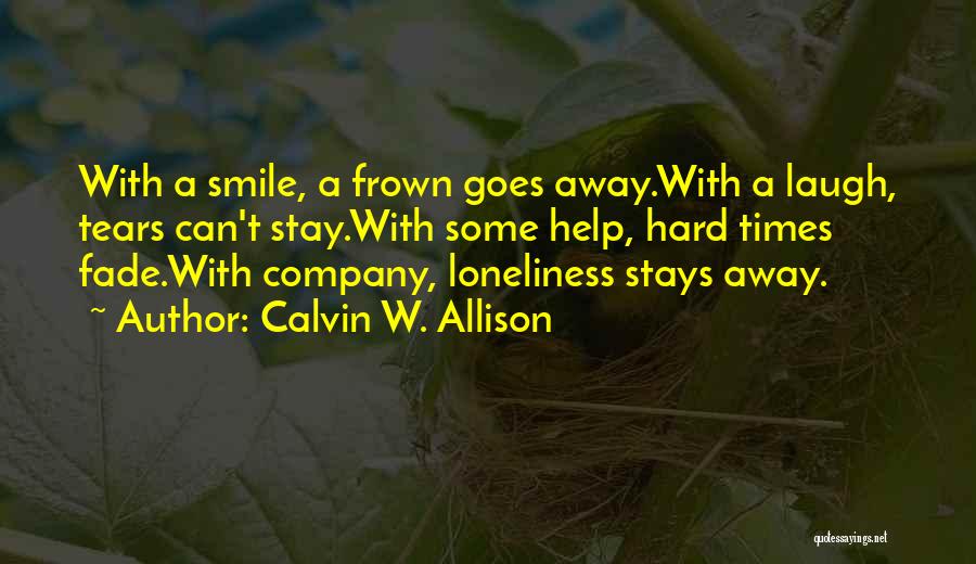 Calvin W. Allison Quotes: With A Smile, A Frown Goes Away.with A Laugh, Tears Can't Stay.with Some Help, Hard Times Fade.with Company, Loneliness Stays