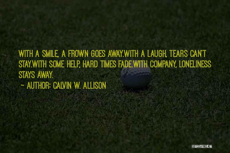 Calvin W. Allison Quotes: With A Smile, A Frown Goes Away.with A Laugh, Tears Can't Stay.with Some Help, Hard Times Fade.with Company, Loneliness Stays