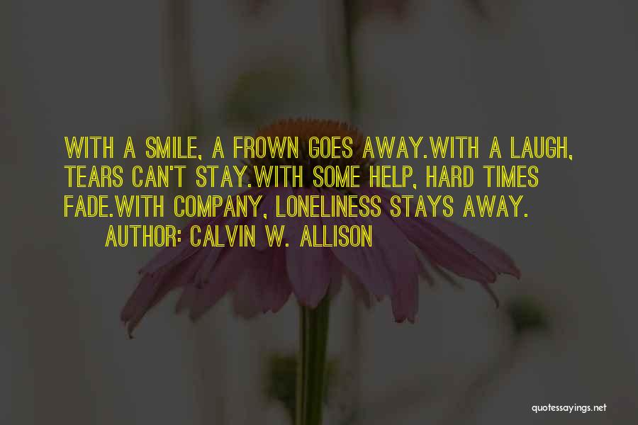 Calvin W. Allison Quotes: With A Smile, A Frown Goes Away.with A Laugh, Tears Can't Stay.with Some Help, Hard Times Fade.with Company, Loneliness Stays