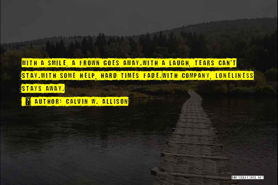 Calvin W. Allison Quotes: With A Smile, A Frown Goes Away.with A Laugh, Tears Can't Stay.with Some Help, Hard Times Fade.with Company, Loneliness Stays