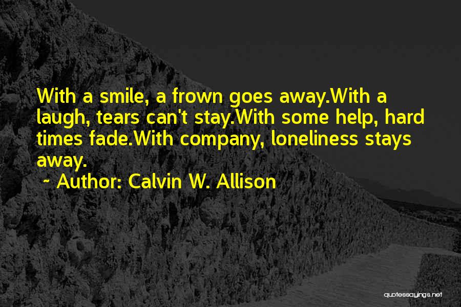 Calvin W. Allison Quotes: With A Smile, A Frown Goes Away.with A Laugh, Tears Can't Stay.with Some Help, Hard Times Fade.with Company, Loneliness Stays