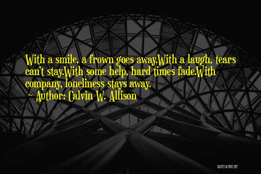 Calvin W. Allison Quotes: With A Smile, A Frown Goes Away.with A Laugh, Tears Can't Stay.with Some Help, Hard Times Fade.with Company, Loneliness Stays