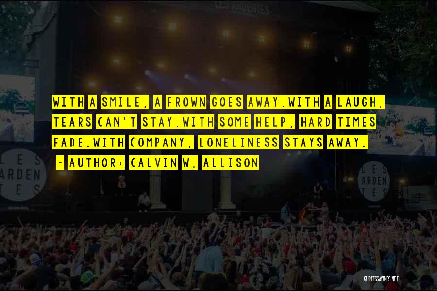 Calvin W. Allison Quotes: With A Smile, A Frown Goes Away.with A Laugh, Tears Can't Stay.with Some Help, Hard Times Fade.with Company, Loneliness Stays