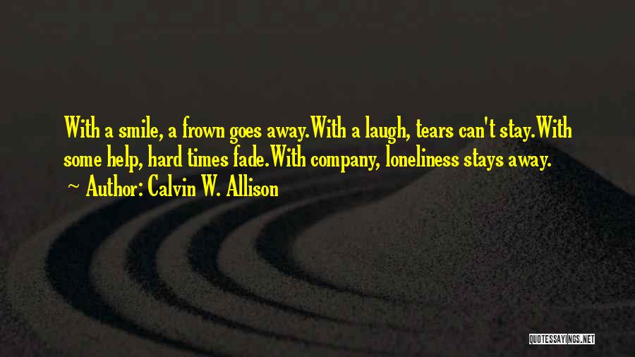 Calvin W. Allison Quotes: With A Smile, A Frown Goes Away.with A Laugh, Tears Can't Stay.with Some Help, Hard Times Fade.with Company, Loneliness Stays