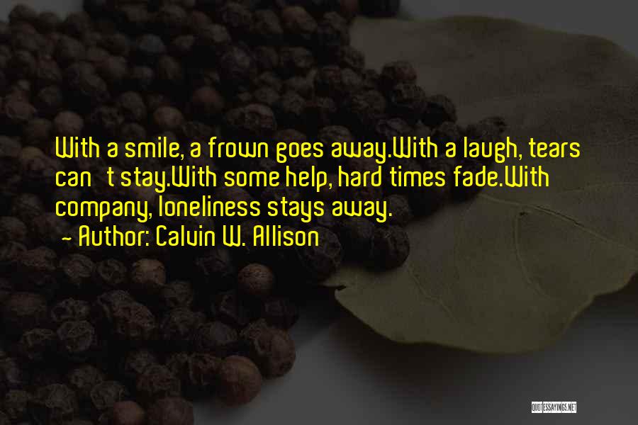 Calvin W. Allison Quotes: With A Smile, A Frown Goes Away.with A Laugh, Tears Can't Stay.with Some Help, Hard Times Fade.with Company, Loneliness Stays