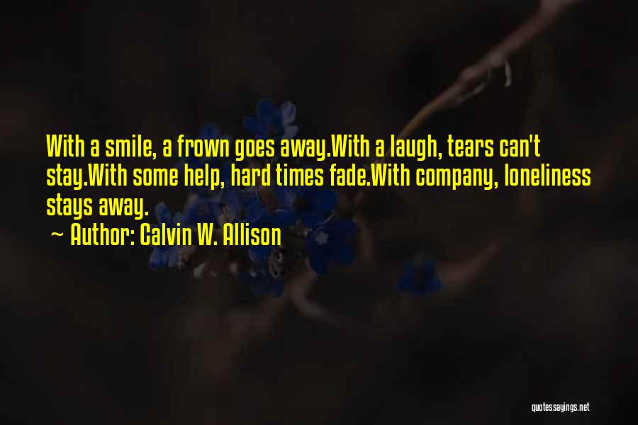 Calvin W. Allison Quotes: With A Smile, A Frown Goes Away.with A Laugh, Tears Can't Stay.with Some Help, Hard Times Fade.with Company, Loneliness Stays