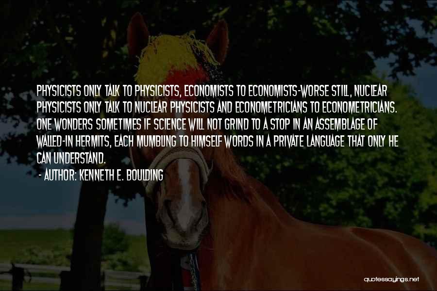 Kenneth E. Boulding Quotes: Physicists Only Talk To Physicists, Economists To Economists-worse Still, Nuclear Physicists Only Talk To Nuclear Physicists And Econometricians To Econometricians.