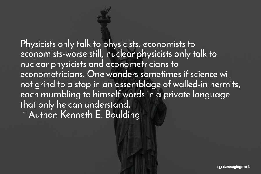 Kenneth E. Boulding Quotes: Physicists Only Talk To Physicists, Economists To Economists-worse Still, Nuclear Physicists Only Talk To Nuclear Physicists And Econometricians To Econometricians.
