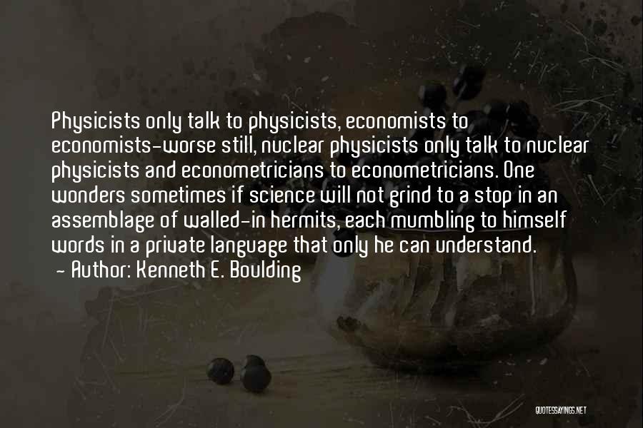 Kenneth E. Boulding Quotes: Physicists Only Talk To Physicists, Economists To Economists-worse Still, Nuclear Physicists Only Talk To Nuclear Physicists And Econometricians To Econometricians.