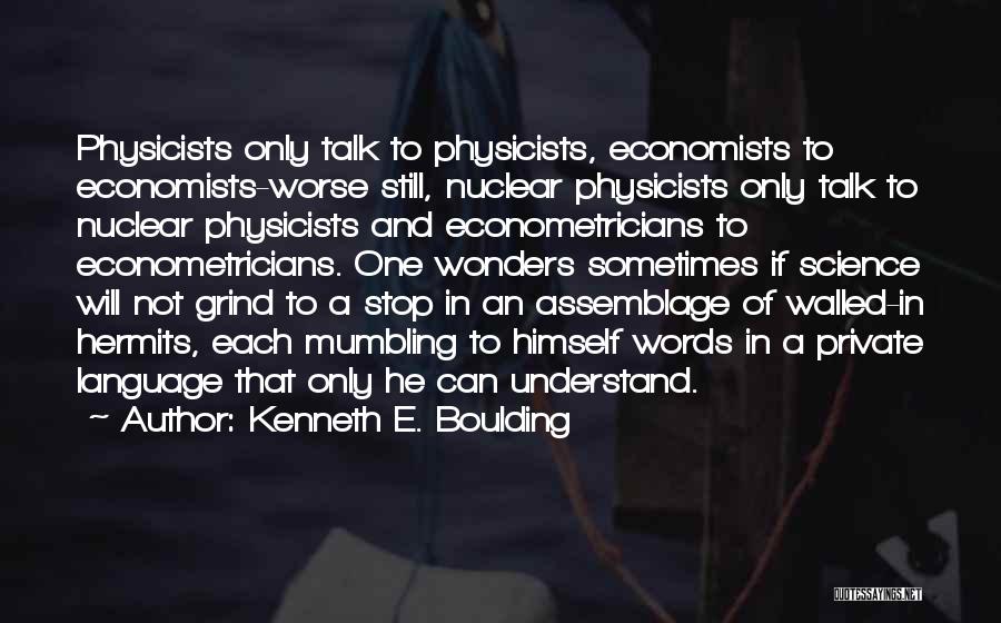Kenneth E. Boulding Quotes: Physicists Only Talk To Physicists, Economists To Economists-worse Still, Nuclear Physicists Only Talk To Nuclear Physicists And Econometricians To Econometricians.