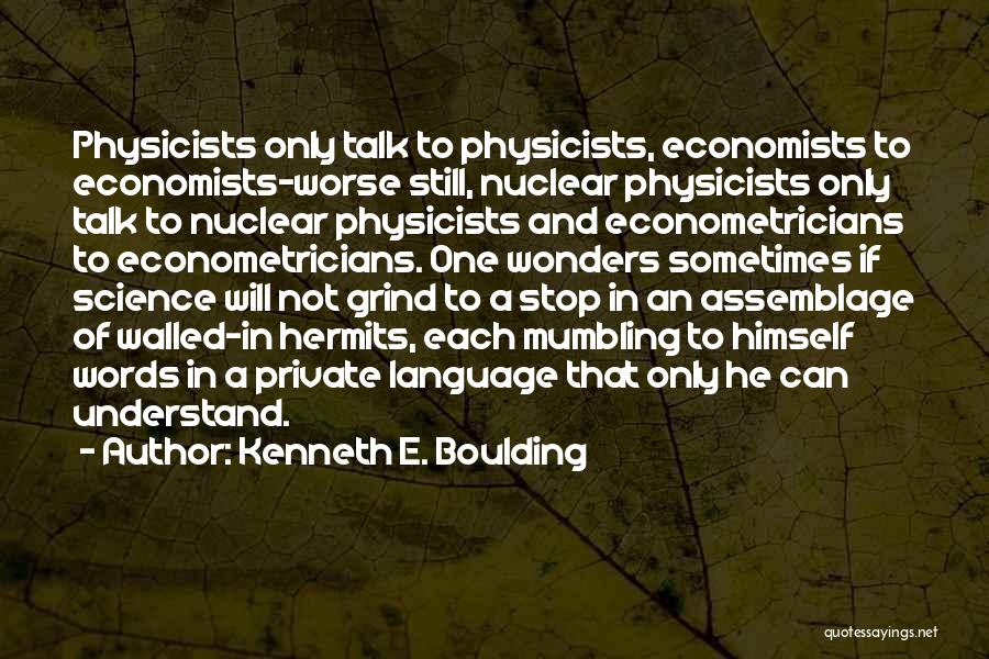 Kenneth E. Boulding Quotes: Physicists Only Talk To Physicists, Economists To Economists-worse Still, Nuclear Physicists Only Talk To Nuclear Physicists And Econometricians To Econometricians.