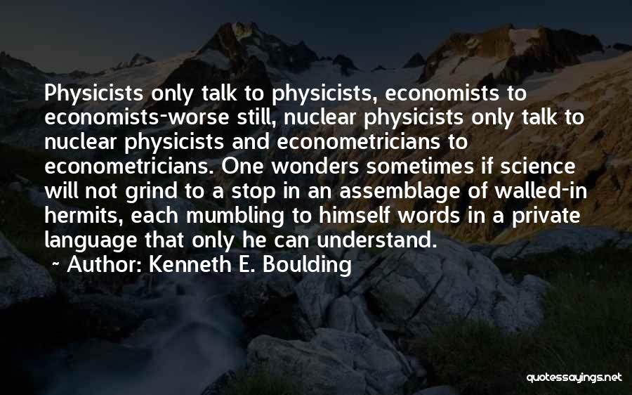 Kenneth E. Boulding Quotes: Physicists Only Talk To Physicists, Economists To Economists-worse Still, Nuclear Physicists Only Talk To Nuclear Physicists And Econometricians To Econometricians.