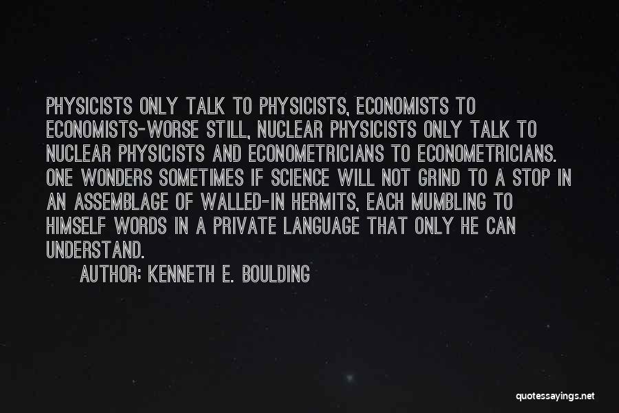 Kenneth E. Boulding Quotes: Physicists Only Talk To Physicists, Economists To Economists-worse Still, Nuclear Physicists Only Talk To Nuclear Physicists And Econometricians To Econometricians.