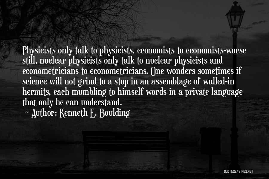 Kenneth E. Boulding Quotes: Physicists Only Talk To Physicists, Economists To Economists-worse Still, Nuclear Physicists Only Talk To Nuclear Physicists And Econometricians To Econometricians.
